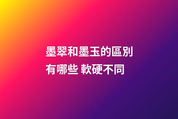 墨翠和墨玉的區別有哪些 軟硬不同